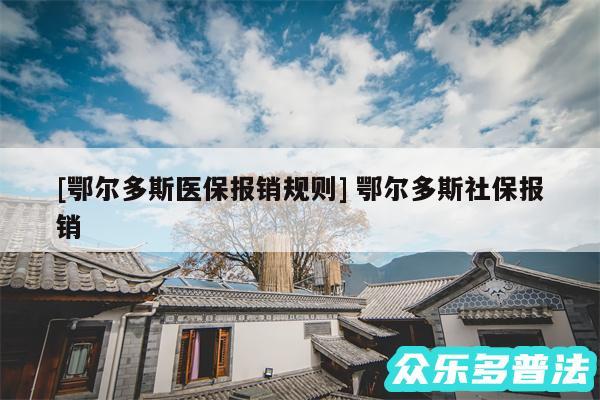 及鄂尔多斯医保报销规则 鄂尔多斯社保报销