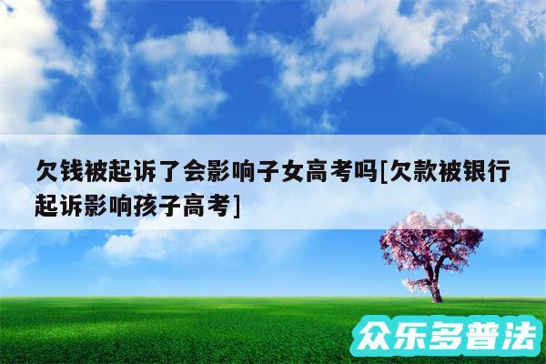 欠钱被起诉了会影响子女高考吗及欠款被银行起诉影响孩子高考
