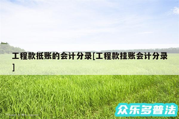 工程款抵账的会计分录及工程款挂账会计分录