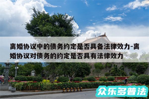 离婚协议中的债务约定是否具备法律效力-离婚协议对债务的约定是否具有法律效力