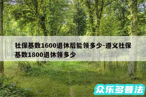 社保基数1600退休后能领多少-遵义社保基数1800退休领多少