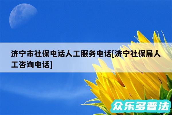 济宁市社保电话人工服务电话及济宁社保局人工咨询电话