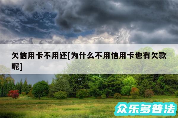 欠信用卡不用还及为什么不用信用卡也有欠款呢
