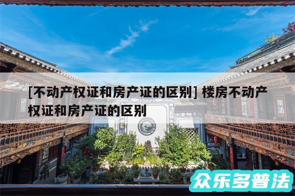 及不动产权证和房产证的区别 楼房不动产权证和房产证的区别