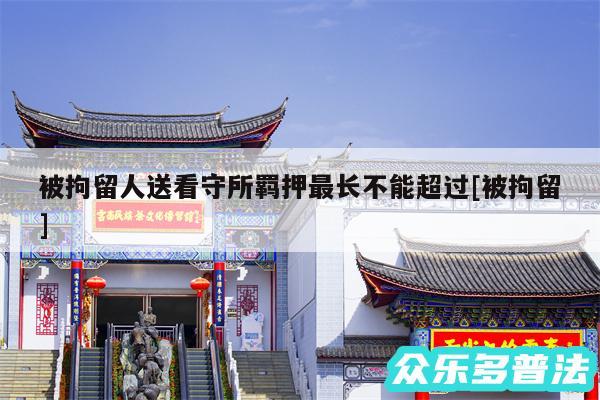 被拘留人送看守所羁押最长不能超过及被拘留