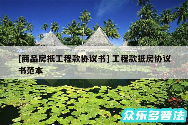 及商品房抵工程款协议书 工程款抵房协议书范本