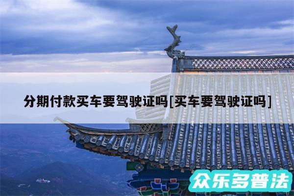 分期付款买车要驾驶证吗及买车要驾驶证吗
