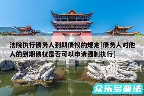 法院执行债务人到期债权的规定及债务人对他人的到期债权是否可以申请强制执行