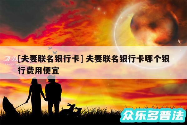 及夫妻联名银行卡 夫妻联名银行卡哪个银行费用便宜