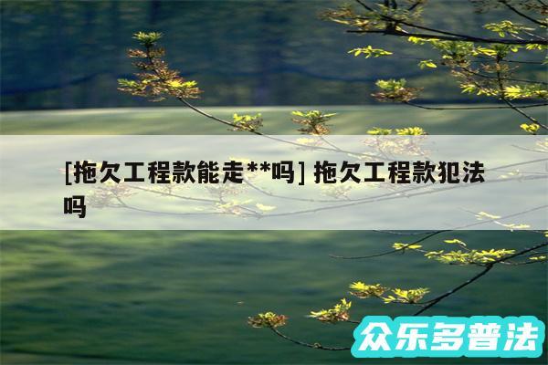 及拖欠工程款能走**吗 拖欠工程款犯法吗