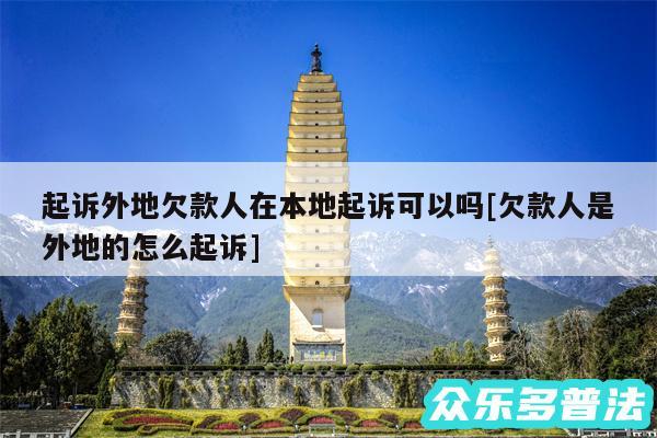 起诉外地欠款人在本地起诉可以吗及欠款人是外地的怎么起诉