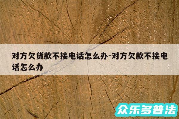 对方欠货款不接电话怎么办-对方欠款不接电话怎么办