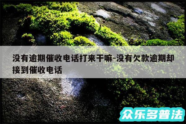 没有逾期催收电话打来干嘛-没有欠款逾期却接到催收电话
