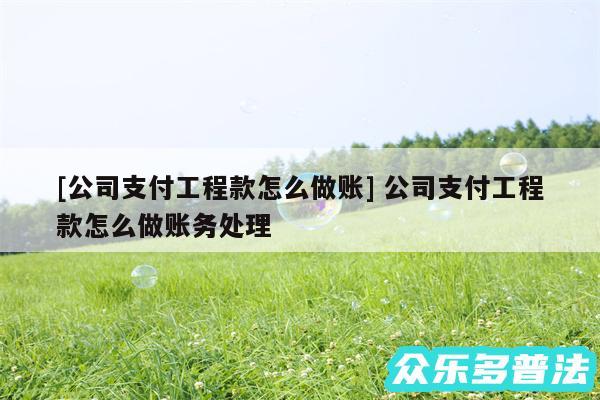 及公司支付工程款怎么做账 公司支付工程款怎么做账务处理