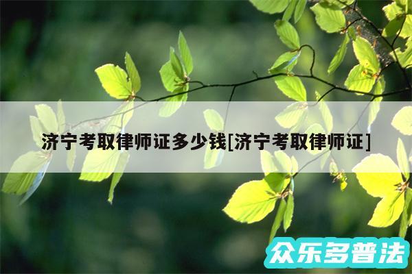 济宁考取律师证多少钱及济宁考取律师证