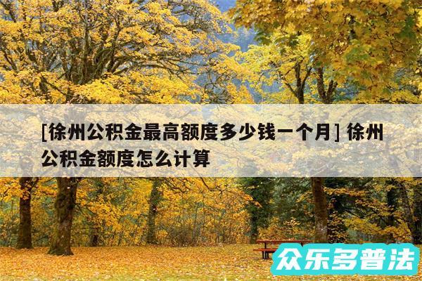 及徐州公积金最高额度多少钱一个月 徐州公积金额度怎么计算