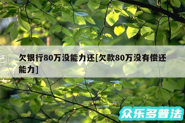 欠银行80万没能力还及欠款80万没有偿还能力