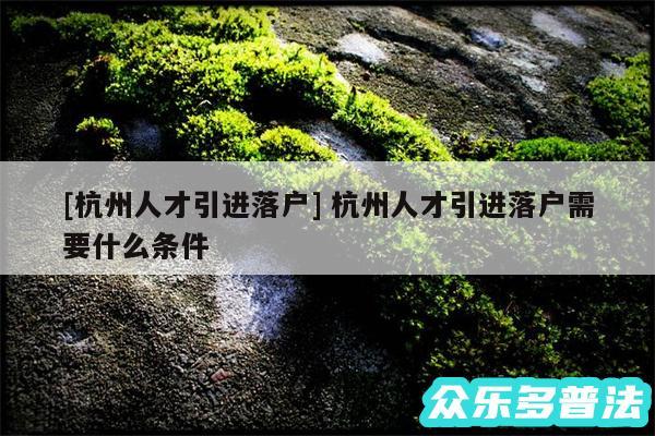 及杭州人才引进落户 杭州人才引进落户需要什么条件
