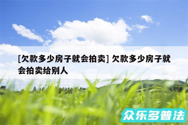 及欠款多少房子就会拍卖 欠款多少房子就会拍卖给别人