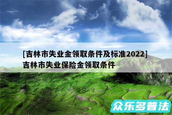 及吉林市失业金领取条件及标准2024 吉林市失业保险金领取条件