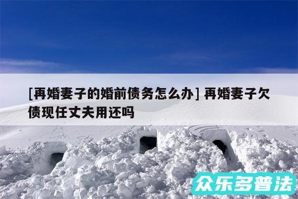 及再婚妻子的婚前债务怎么办 再婚妻子欠债现任丈夫用还吗