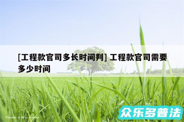 及工程款官司多长时间判 工程款官司需要多少时间