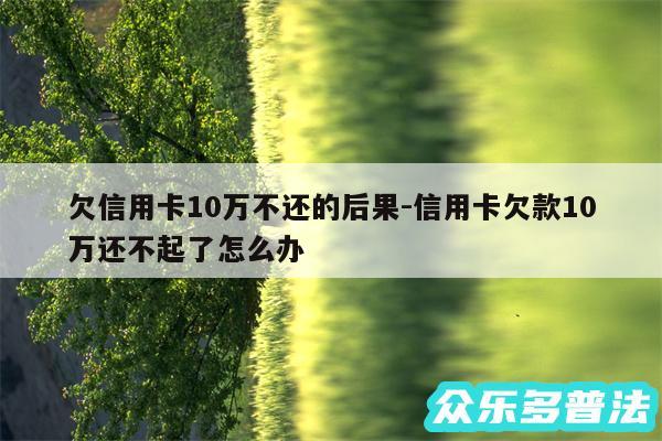 欠信用卡10万不还的后果-信用卡欠款10万还不起了怎么办