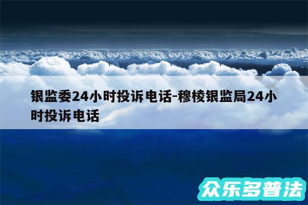 银监委24小时投诉电话-穆棱银监局24小时投诉电话