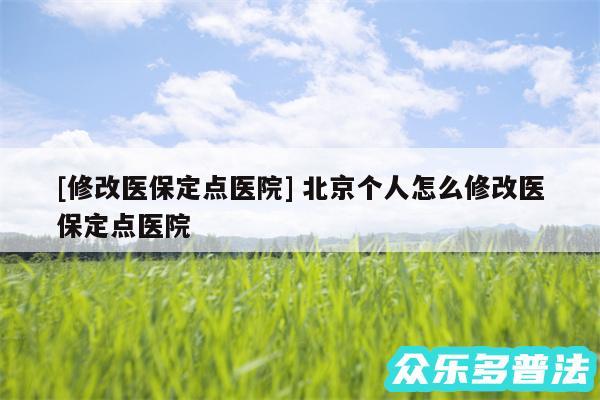 及修改医保定点医院 北京个人怎么修改医保定点医院