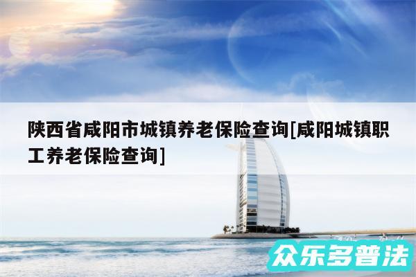 陕西省咸阳市城镇养老保险查询及咸阳城镇职工养老保险查询