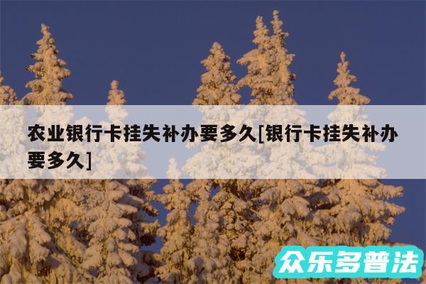 农业银行卡挂失补办要多久及银行卡挂失补办要多久