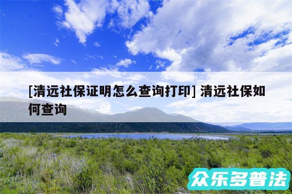 及清远社保证明怎么查询打印 清远社保如何查询