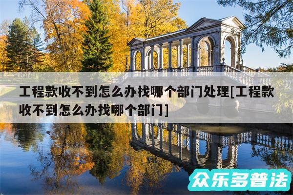 工程款收不到怎么办找哪个部门处理及工程款收不到怎么办找哪个部门