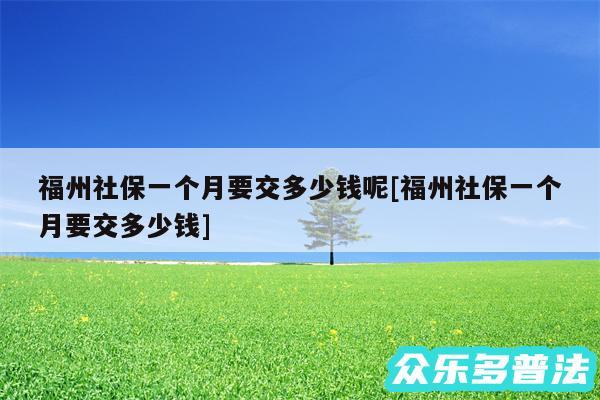 福州社保一个月要交多少钱呢及福州社保一个月要交多少钱