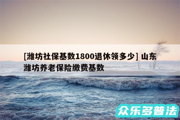 及潍坊社保基数1800退休领多少 山东潍坊养老保险缴费基数