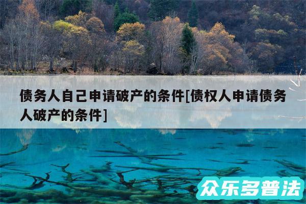 债务人自己申请破产的条件及债权人申请债务人破产的条件