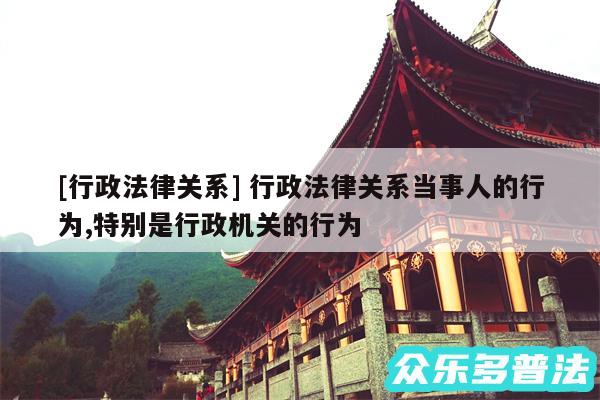 及行政法律关系 行政法律关系当事人的行为,特别是行政机关的行为