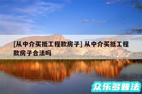 及从中介买抵工程款房子 从中介买抵工程款房子合法吗