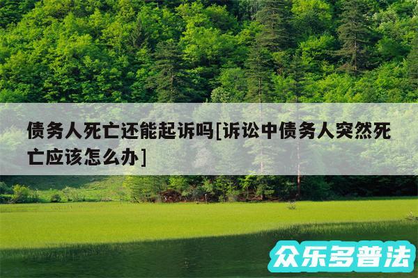 债务人死亡还能起诉吗及诉讼中债务人突然死亡应该怎么办