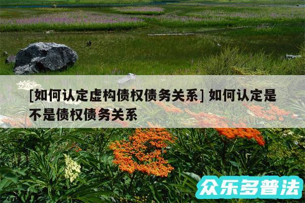 及如何认定虚构债权债务关系 如何认定是不是债权债务关系