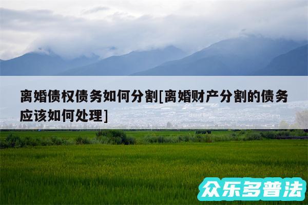 离婚债权债务如何分割及离婚财产分割的债务应该如何处理