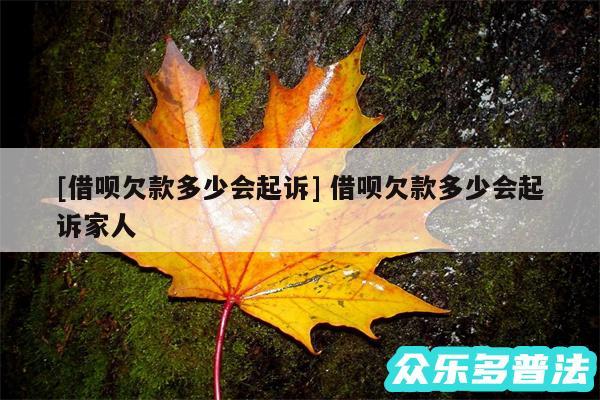 及借呗欠款多少会起诉 借呗欠款多少会起诉家人
