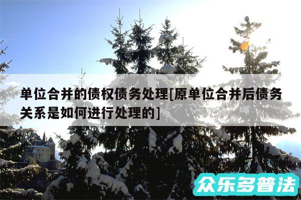 单位合并的债权债务处理及原单位合并后债务关系是如何进行处理的