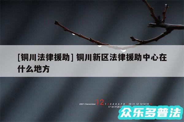 及铜川法律援助 铜川新区法律援助中心在什么地方