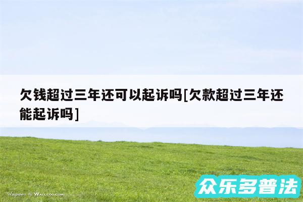 欠钱超过三年还可以起诉吗及欠款超过三年还能起诉吗