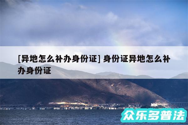 及异地怎么补办身份证 身份证异地怎么补办身份证