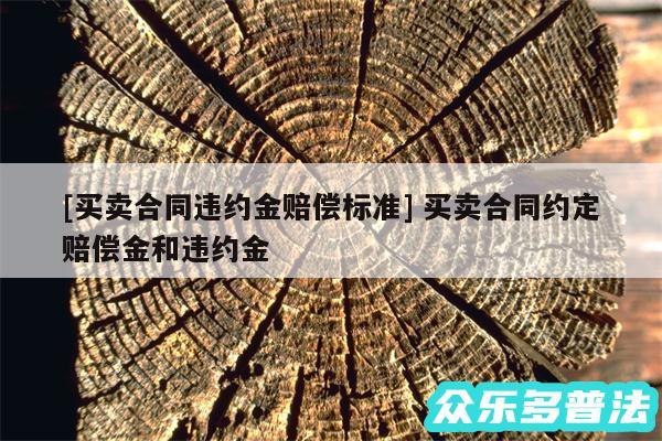 及买卖合同违约金赔偿标准 买卖合同约定赔偿金和违约金