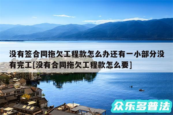 没有签合同拖欠工程款怎么办还有一小部分没有完工及没有合同拖欠工程款怎么要