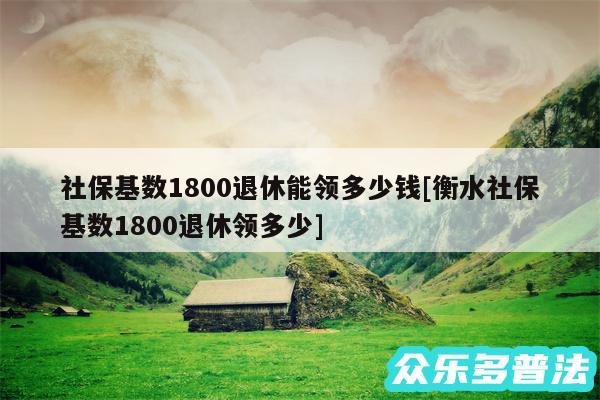 社保基数1800退休能领多少钱及衡水社保基数1800退休领多少