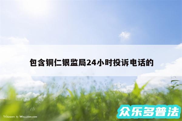 包含铜仁银监局24小时投诉电话的